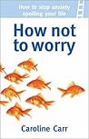 How Not to Worry: How to stop anxiety spoiling your life How Not to Worry: How to stop anxiety spoiling your life