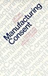 Manufacturing Consent by Michael Burawoy