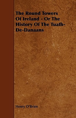 The Round Towers of Ireland - or the History of the Tuath-de-danaans
