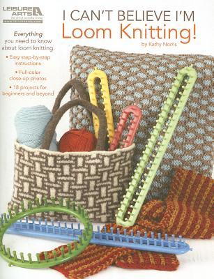 I Can't Believe I'm Loom Knitting-18 Projects to Make Hats, Scarves, Afghans and More, all Without Knitting Needles