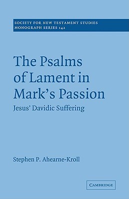 The Psalms of Lament in Mark's Passion: Jesus' Davidic Suffering (Society for New Testament Studies Monograph Series, Series Number 142)