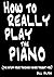 How to Really Play the Piano: The Stuff Your Teacher Never Taught You by Hilton, Bill (2009) Paperback