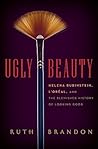 Ugly Beauty: Helena Rubinstein, L'Oreal, and the Blemished History of Looking Good Ugly Beauty: Helena Rubinstein, L'Oreal, and the Blemished History of Looking Good