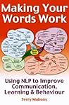 Making Your Words Work: Using NLP to Improve Communication, Learning and Behaviour Making Your Words Work: Using NLP to Improve Communication, Learning and Behaviour