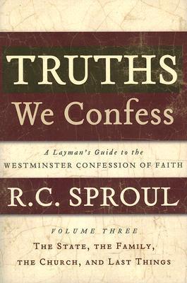 Truths We Confess - Volume 3: A Layman's Guide to the Westminster Confession of Faith: The State, The Family, The Church, and Last Things