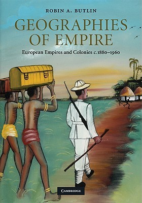 Geographies of Empire: European Empires and Colonies c.1880–1960 (Cambridge Studies in Historical Geography, Series Number 42)