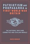 Patriotism and Propaganda in First World War Britain: The National War Aims Committee and Civilian Morale Patriotism and Propaganda in First World War Britain: The National War Aims Committee and Civilian Morale