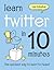 Learn Twitter in 10 Minutes: The Quickest Way to Learn to Tweet
