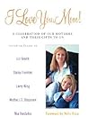 I Love You, Mom!: A Celebration of Our Mothers and Their Gifts to Us