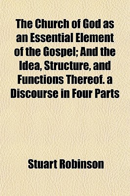 The Church of God as an Essential Element of the Gospel; And the Idea, Structure, and Functions Thereof. a Discourse in Four Parts (Paperback)