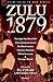 Zulu 1879 - The Anglo-Zulu War of 1879 from Contemporary Sources: First Hand Accounts, Interviews, Dispatches Official Documents & Newspaper Reports (Eyewitness to War)