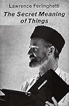 The Secret Meaning of Things by Lawrence Ferlinghetti The Secret Meaning of Things by Lawrence Ferlinghetti