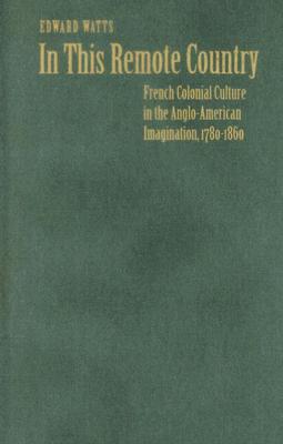 In This Remote Country: French Colonial Culture in the Anglo-american Imagination, 1780-1860 (Hardcover)