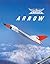 Avro Arrow: The Story of the Avro Arrow From Its Evolution To Its Extinction