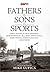 Fathers & Sons & Sports by Buzz Bissinger
