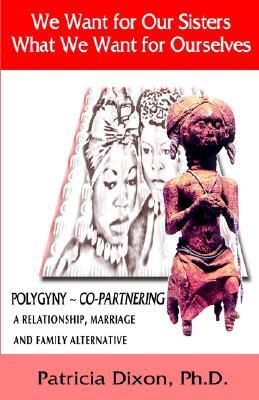 We Want for Our Sisters What We Want for Ourselves: Polygyny: A Relationship, Marriage and Family Alternative