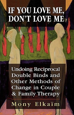 If You Love Me, Don't Love Me: Undoing Reciprocal Double Binds and Other Methods of Change in Couple and Family Therapy (Paperback)