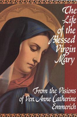 The Life of the Blessed Virgin Mary: From the Visions of Ven. Anne Catherine Emmerich (Paperback)