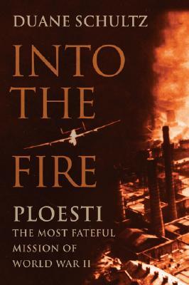 Into the Fire: Ploesti, The Most Fateful Mission of World War II (Hardcover)