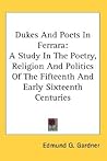 Dukes And Poets In Ferrara: A Study In The Poetry, Religion And Politics Of The Fifteenth And Early Sixteenth Centuries