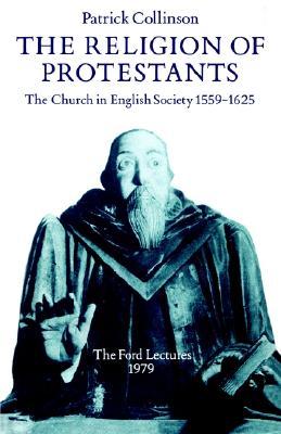 The Religion of Protestants: The Church in English Society 1559-1625 (Ford Lectures)