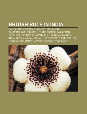 British Rule in India: East India Company, Thuggee, Koh-I-Noor, Backergunje, Princely State, British Raj, Indian Rebellion of 1857 (Paperback)