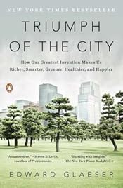 Triumph of the City: How Our Greatest Invention Makes Us Richer, Smarter, Greener, Healthier, and Happier