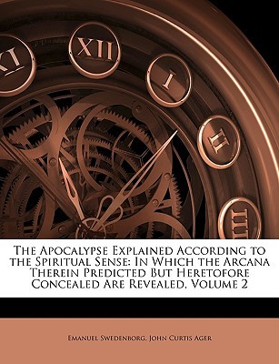 The Apocalypse Explained, Vol 2: According to the Spiritual Sense in Which the Arcana therein Predicted but Heretofore Concealed Are Revealed (Paperback)