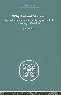 Why Ireland Starved: A Quantitative and Analytical History of the Irish Economy, 1800-1850 (Economic History)