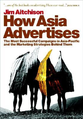 How Asia Advertises: The Most Successful Campaigns in Asia-Pacific and the Marketing Strategies Behind Them (Hardcover)