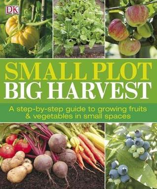 Small Plot, Big Harvest: A Step-by-Step Guide to Growing Fruits and Vegetables in Small Spaces (Paperback)