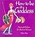 How to Be a Goddess: Ancient Wisdom for Modern Women