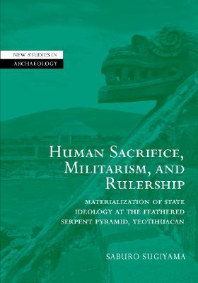 Human Sacrifice, Militarism, and Rulership: Materialization of State Ideology at the Feathered Serpent Pyramid, Teotihuacan (New Studies in Archaeology)