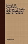 Elements of Physiological Psychology - A Treatise of the Activities and Nature of the Mind Elements of Physiological Psychology - A Treatise of the Activities and Nature of the Mind