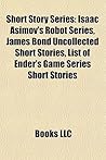 Short Story Series: Isaac Asimov's Robot Series, James Bond Uncollected Short Stories, List of Ender's Game Series Short Stories Short Story Series: Isaac Asimov's Robot Series, James Bond Uncollected Short Stories, List of Ender's Game Series Short Stories