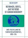 Reformers, Critics, and the Paths of German Modernity: Anti-Politics and the Search for Alternatives, 1890-1914 Reformers, Critics, and the Paths of German Modernity: Anti-Politics and the Search for Alternatives, 1890-1914