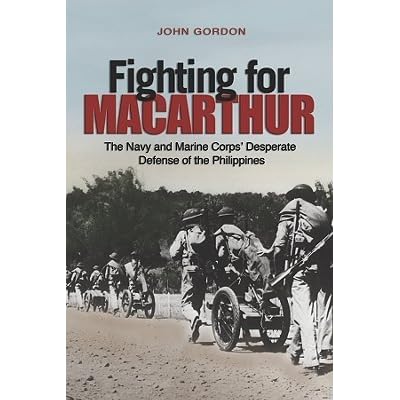 Fighting For Macarthur The Navy And Marine Corps Desperate Defense Of The Philippines By John Gordon
