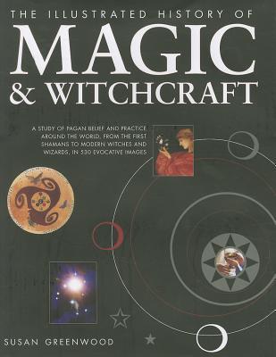 The Illustrated History of Magic & Witchcraft: A study of pagan belief and practice around the world, from the first shamans to modern witches and wizards in 530 evocative images (Hardcover)