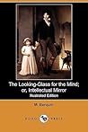 The Looking-Glass for the Mind; Or, Intellectual Mirror The Looking-Glass for the Mind; Or, Intellectual Mirror
