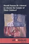 Should Parents Be Allowed to Choose the Gender of Their Children? (At Issue Series) Should Parents Be Allowed to Choose the Gender of Their Children? (At Issue Series)