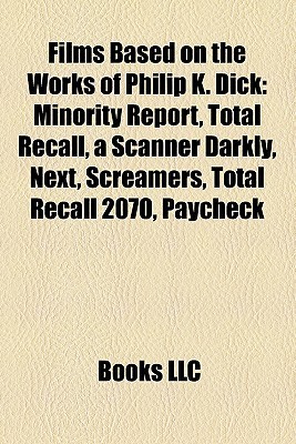 Films Based on the Works of Philip K. Dick: Minority Report, Total Recall, a Scanner Darkly, Next, Screamers, Total Recall 2070, Paycheck (Paperback)