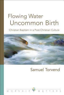 Flowing Water, Uncommon Birth: Christian Baptism in a Post-Christian Culture (Worship Matters)