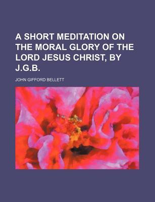 A Short Meditation on the Moral Glory of the Lord Jesus Christ, by J.G.B.