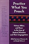 Practice What You Preach: Virtues, Ethics, and Power in the Lives of Pastoral Ministers and Their Congregations: Virtues, Ethics, and Power in the Lives of Pastoral Ministers and Their Congregations Practice What You Preach: Virtues, Ethics, and Power in the Lives of Pastoral Ministers and Their Congregations: Virtues, Ethics, and Power in the Lives of Pastoral Ministers and Their Congregations