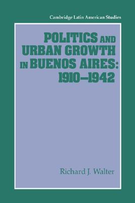 Politics and Urban Growth in Buenos Aires, 1910–1942 (Cambridge Latin American Studies, Series Number 74)