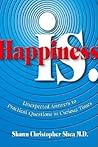 Happiness Is: Unexpected Answers to Practical Questions in Curious Times Happiness Is: Unexpected Answers to Practical Questions in Curious Times