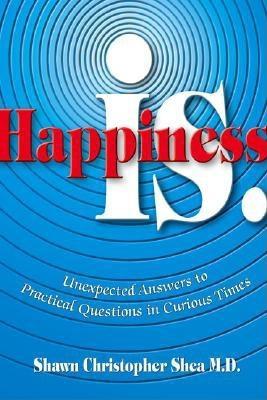 Happiness Is: Unexpected Answers to Practical Questions in Curious Times