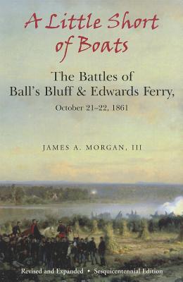 A Little Short of Boats: The Civil War Battles of Ball's Bluff and Edwards Ferry, October 21 - 22, 1861 (Hardcover)