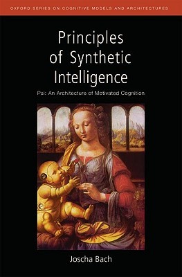 Principles of Synthetic Intelligence: Psi: An Architecture of Motivated Cognition (Oxford Series on Cognitive Models and Architectures)