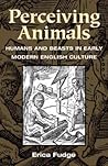 Perceiving Animals: Humans and Beasts in Early Modern English Culture Perceiving Animals: Humans and Beasts in Early Modern English Culture